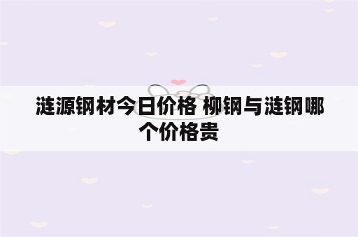 涟源钢材今日价格 柳钢与涟钢哪个价格贵