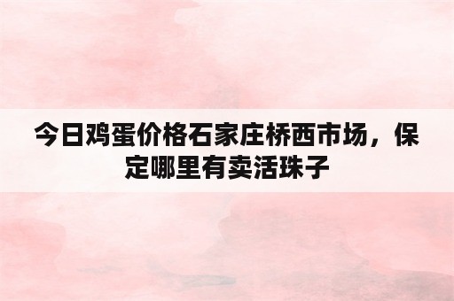 今日鸡蛋价格石家庄桥西市场，保定哪里有卖活珠子