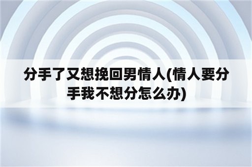 分手了又想挽回男情人(情人要分手我不想分怎么办)