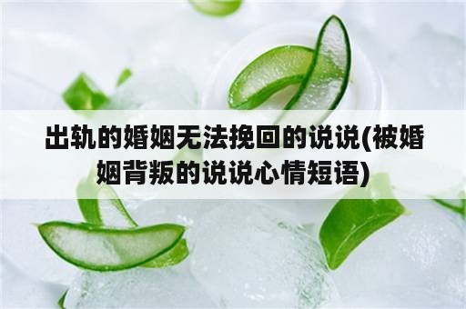 出轨的婚姻无法挽回的说说(被婚姻背叛的说说心情短语)