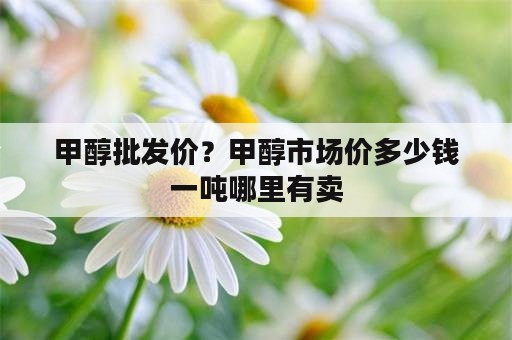 甲醇批发价？甲醇市场价多少钱一吨哪里有卖