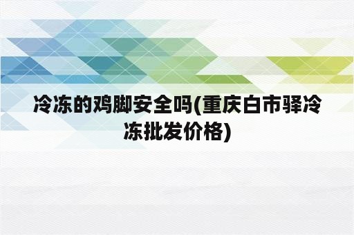 冷冻的鸡脚安全吗(重庆白市驿冷冻批发价格)