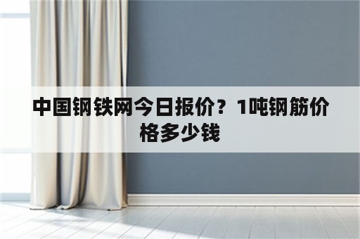 中国钢铁网今日报价？1吨钢筋价格多少钱