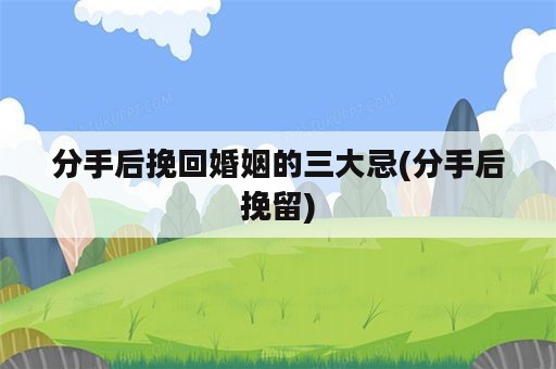 分手后挽回婚姻的三大忌(分手后挽留)