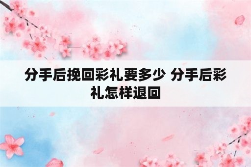 分手后挽回彩礼要多少 分手后彩礼怎样退回