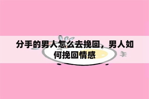 分手的男人怎么去挽回，男人如何挽回情感