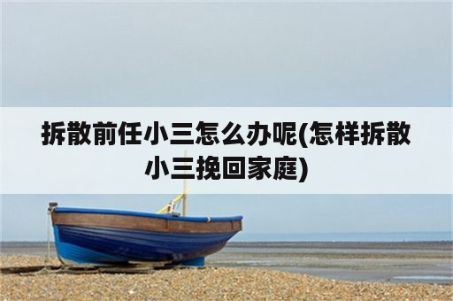 拆散前任小三怎么办呢(怎样拆散小三挽回家庭)