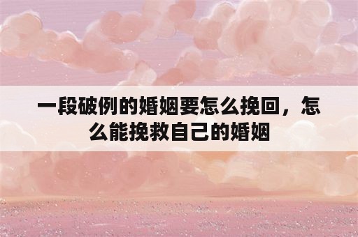 一段破例的婚姻要怎么挽回，怎么能挽救自己的婚姻