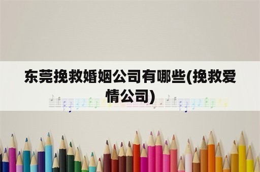 东莞挽救婚姻公司有哪些(挽救爱情公司)