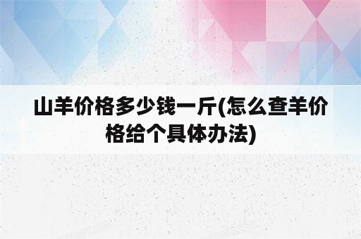 山羊价格多少钱一斤(怎么查羊价格给个具体办法)