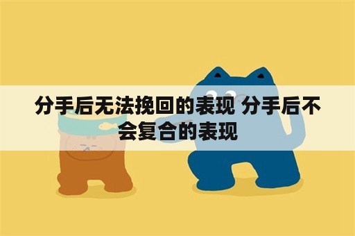 分手后无法挽回的表现 分手后不会复合的表现