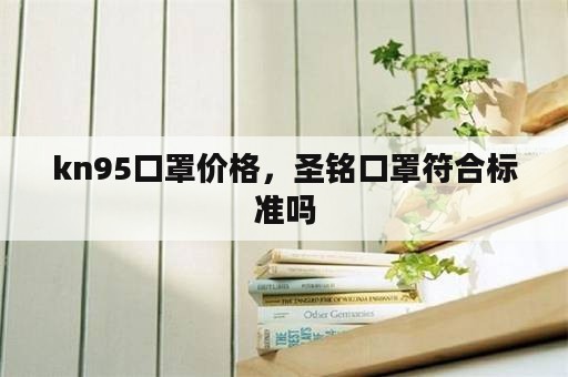 kn95口罩价格，圣铭口罩符合标准吗