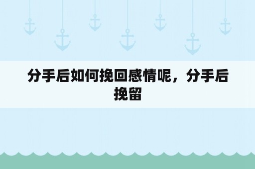 分手后如何挽回感情呢，分手后挽留