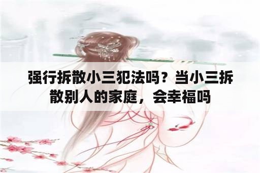 强行拆散小三犯法吗？当小三拆散别人的家庭，会幸福吗