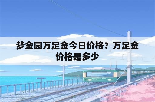 梦金园万足金今日价格？万足金价格是多少