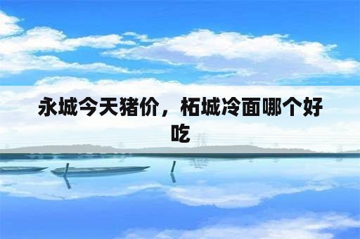 永城今天猪价，柘城冷面哪个好吃