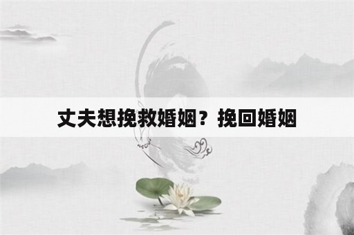 丈夫想挽救婚姻？挽回婚姻