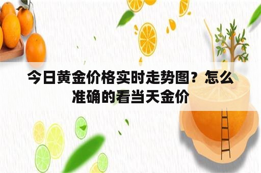 今日黄金价格实时走势图？怎么准确的看当天金价