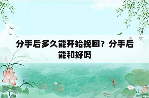 分手后多久能开始挽回？分手后能和好吗