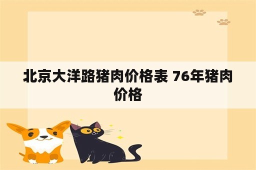 北京大洋路猪肉价格表 76年猪肉价格