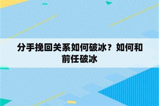 分手挽回关系如何破冰？如何和前任破冰