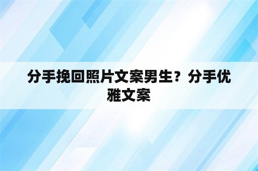 分手挽回照片文案男生？分手优雅文案