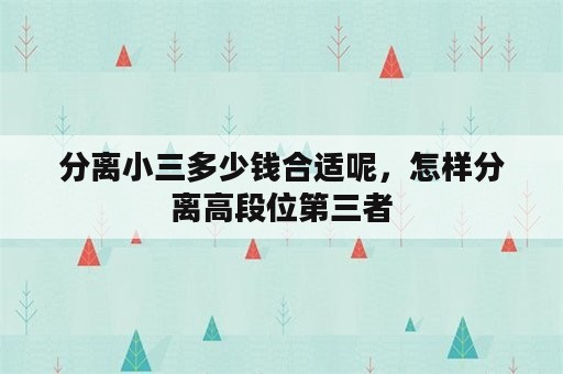 分离小三多少钱合适呢，怎样分离高段位第三者