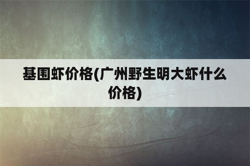 基围虾价格(广州野生明大虾什么价格)