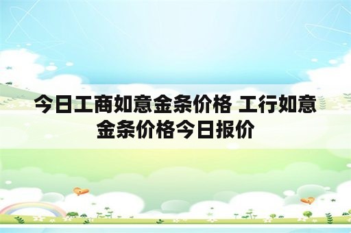 今日工商如意金条价格 工行如意金条价格今日报价