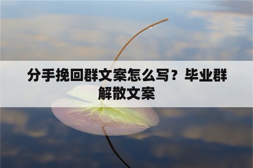 分手挽回群文案怎么写？毕业群解散文案