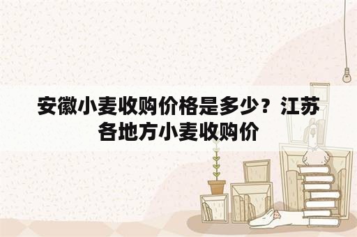 安徽小麦收购价格是多少？江苏各地方小麦收购价