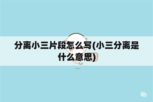 分离小三片段怎么写(小三分离是什么意思)