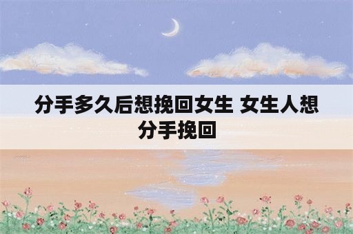 分手多久后想挽回女生 女生人想分手挽回