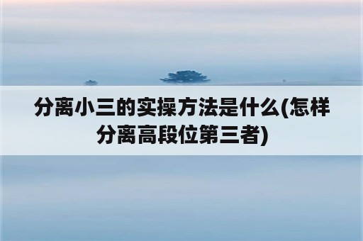 分离小三的实操方法是什么(怎样分离高段位第三者)