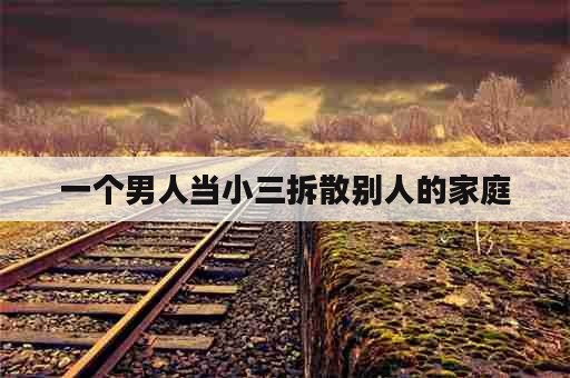 一个男人当小三拆散别人的家庭