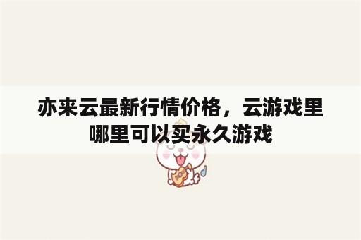 亦来云最新行情价格，云游戏里哪里可以买永久游戏