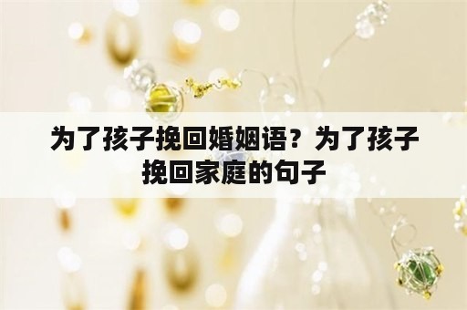 为了孩子挽回婚姻语？为了孩子挽回家庭的句子