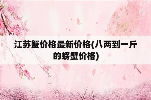 江苏蟹价格最新价格(八两到一斤的螃蟹价格)