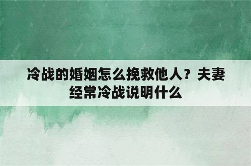 冷战的婚姻怎么挽救他人？夫妻经常冷战说明什么