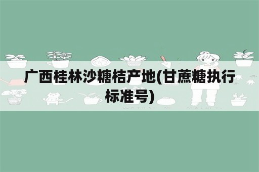 广西桂林沙糖桔产地(甘蔗糖执行标准号)