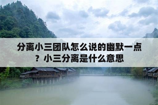 分离小三团队怎么说的幽默一点？小三分离是什么意思