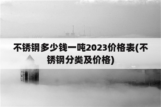 不锈钢多少钱一吨2023价格表(不锈钢分类及价格)