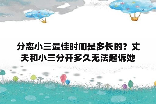 分离小三最佳时间是多长的？丈夫和小三分开多久无法起诉她