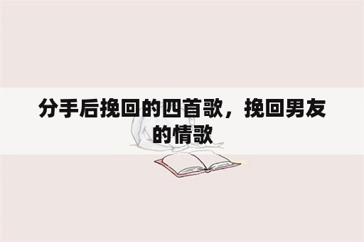 分手后挽回的四首歌，挽回男友的情歌