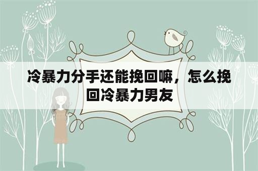 冷暴力分手还能挽回嘛，怎么挽回冷暴力男友