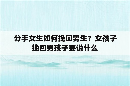 分手女生如何挽回男生？女孩子挽回男孩子要说什么