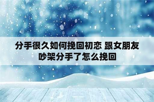 分手很久如何挽回初恋 跟女朋友吵架分手了怎么挽回