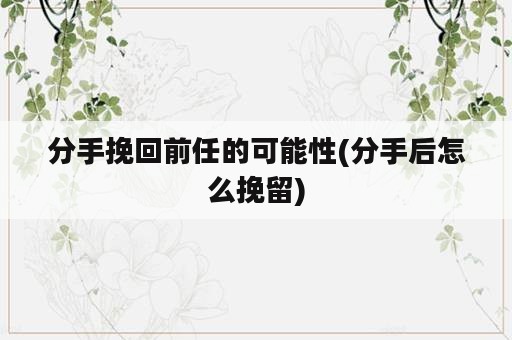 分手挽回前任的可能性(分手后怎么挽留)