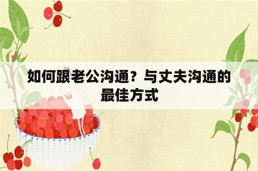 如何跟老公沟通？与丈夫沟通的最佳方式