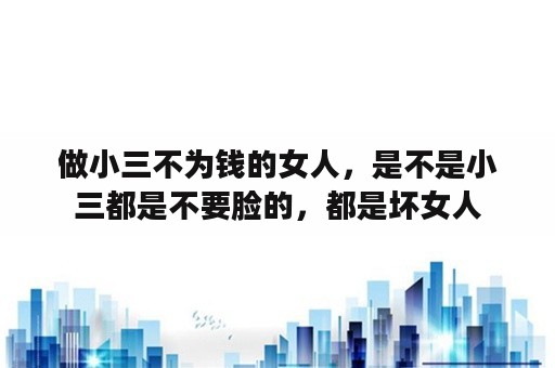 做小三不为钱的女人，是不是小三都是不要脸的，都是坏女人